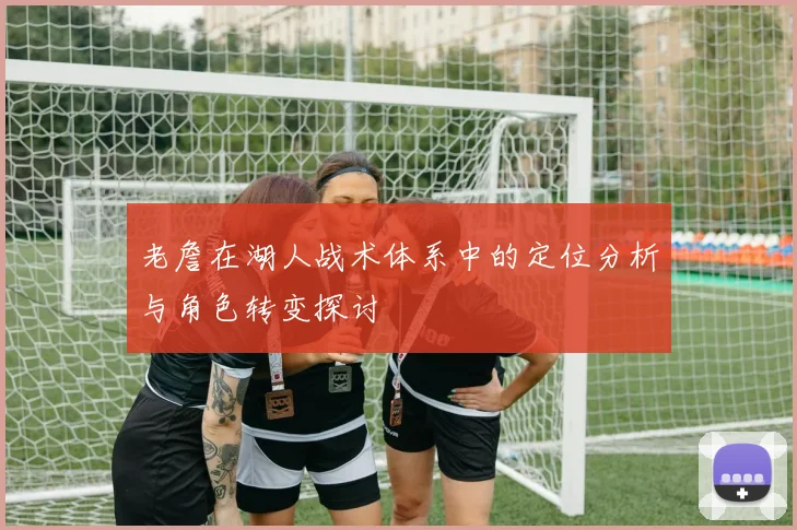 老詹在湖人战术体系中的定位分析与角色转变探讨