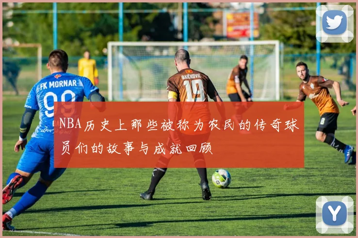 NBA历史上那些被称为农民的传奇球员们的故事与成就回顾