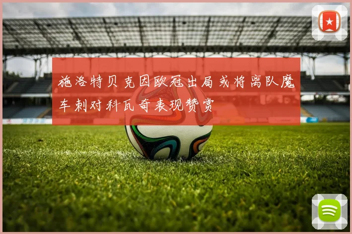 施洛特贝克因欧冠出局或将离队魔车刺对科瓦奇表现赞赏