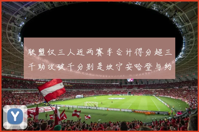 联盟仅三人近两赛季合计得分超三千助攻破千分别是坎宁安哈登与约基奇