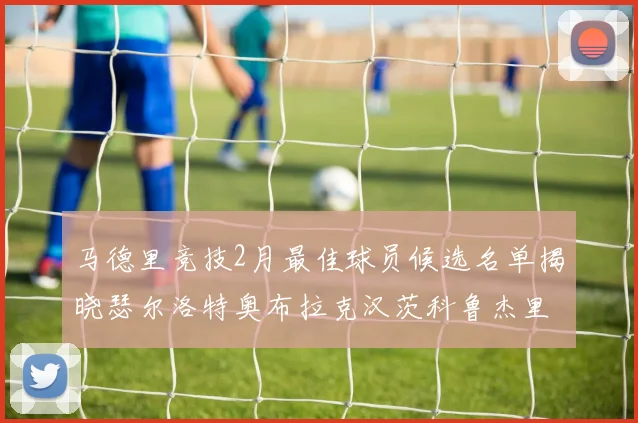 马德里竞技2月最佳球员候选名单揭晓瑟尔洛特奥布拉克汉茨科鲁杰里入围