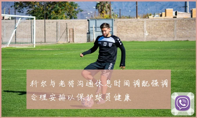 科尔与老将沟通休息时间调配强调合理安排以保护球员健康