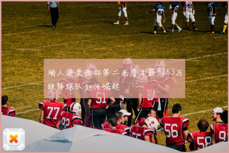 湖人逆袭西部第二老詹年薪5263万缺阵球队如何崛起