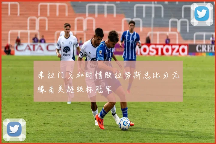 弗拉门戈加时惜败拉努斯总比分无缘南美超级杯冠军