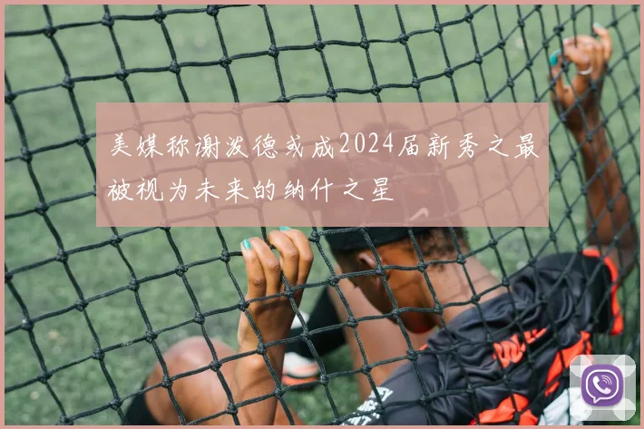 美媒称谢泼德或成2024届新秀之最被视为未来的纳什之星