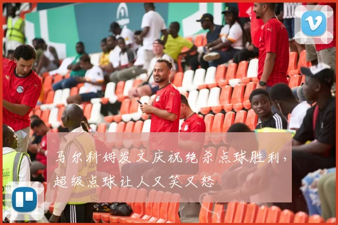 马尔科姆发文庆祝绝杀点球胜利，超级点球让人又笑又怒