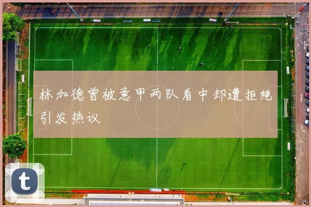 林加德曾被意甲两队看中却遭拒绝引发热议