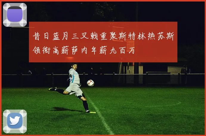 昔日蓝月三叉戟重聚斯特林热苏斯领衔高薪萨内年薪九百万