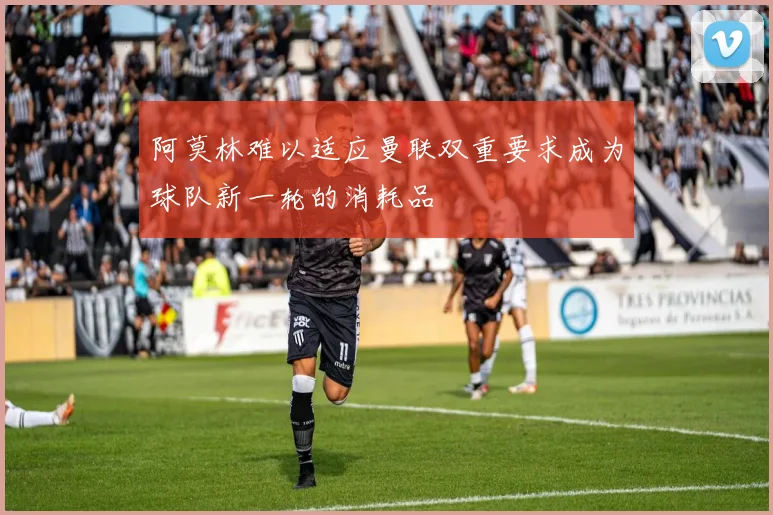 阿莫林难以适应曼联双重要求成为球队新一轮的消耗品