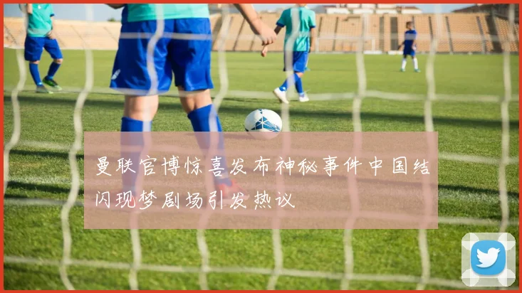 曼联官博惊喜发布神秘事件中国结闪现梦剧场引发热议