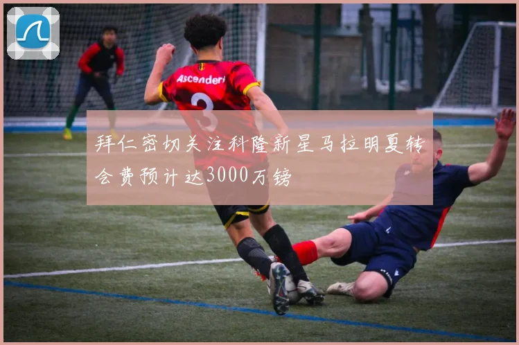 拜仁密切关注科隆新星马拉明夏转会费预计达3000万镑