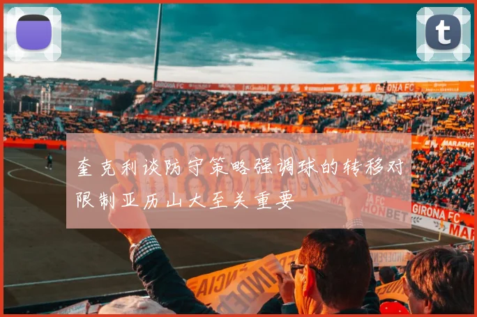奎克利谈防守策略强调球的转移对限制亚历山大至关重要