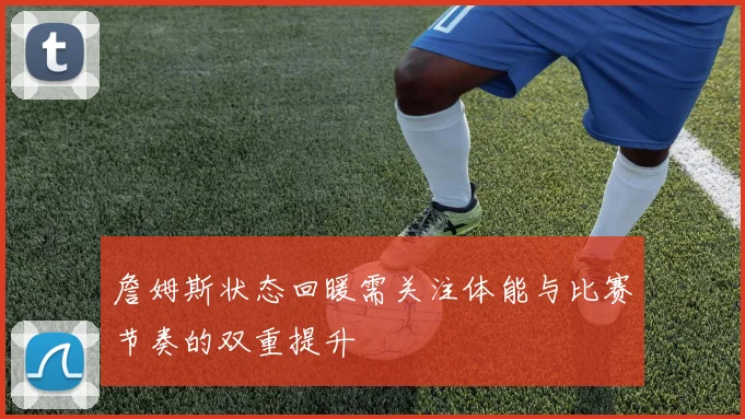 詹姆斯状态回暖需关注体能与比赛节奏的双重提升
