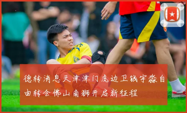 德转消息天津津门虎边卫钱宇淼自由转会佛山南狮开启新征程