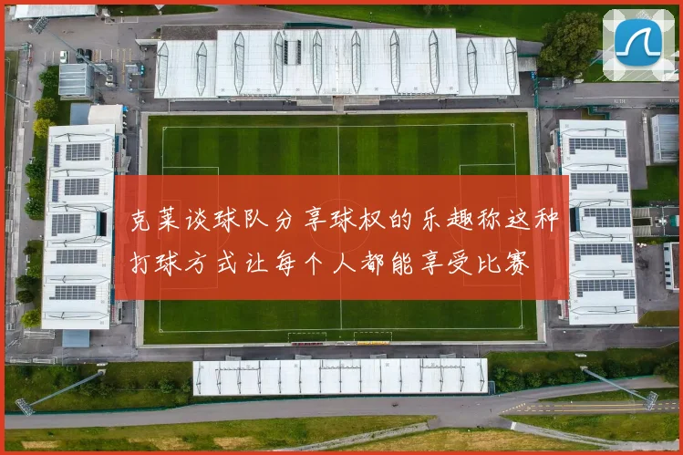 克莱谈球队分享球权的乐趣称这种打球方式让每个人都能享受比赛