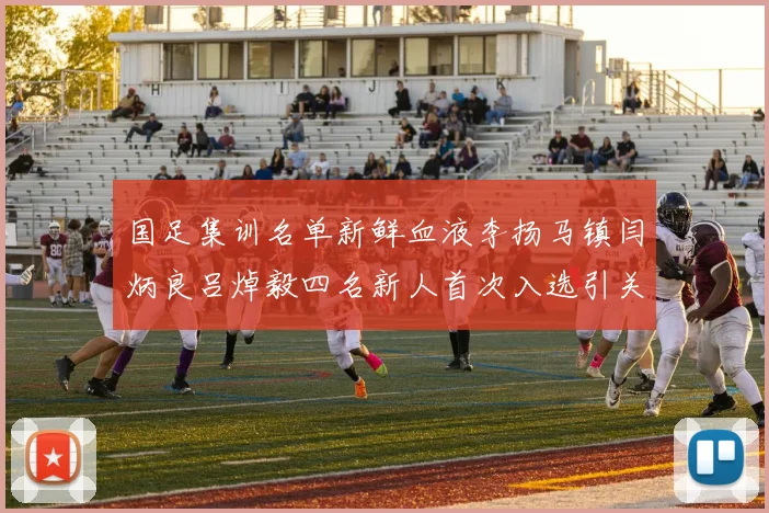 国足集训名单新鲜血液李扬马镇闫炳良吕焯毅四名新人首次入选引关注