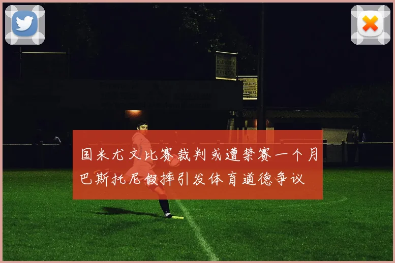 国米尤文比赛裁判或遭禁赛一个月巴斯托尼假摔引发体育道德争议