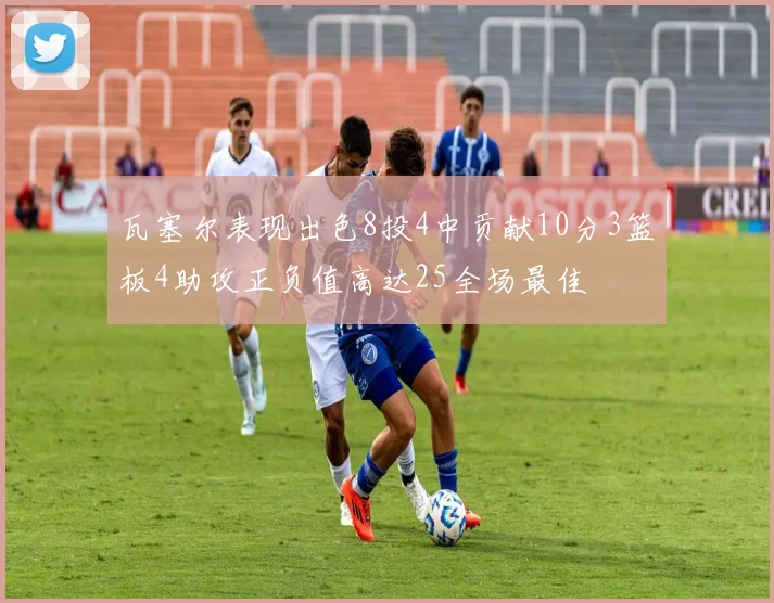 瓦塞尔表现出色8投4中贡献10分3篮板4助攻正负值高达25全场最佳