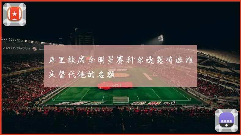 库里缺席全明星赛科尔透露将选谁来替代他的名额