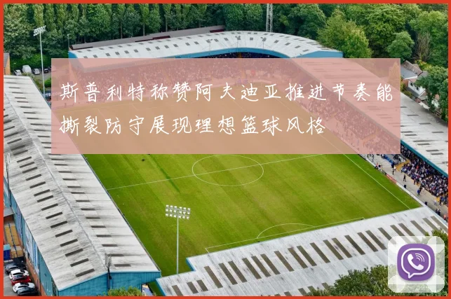 斯普利特称赞阿夫迪亚推进节奏能撕裂防守展现理想篮球风格