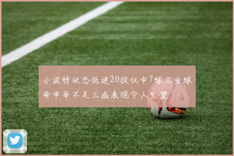 小波特状态低迷20投仅中7球三分球命中率不足三成表现令人失望