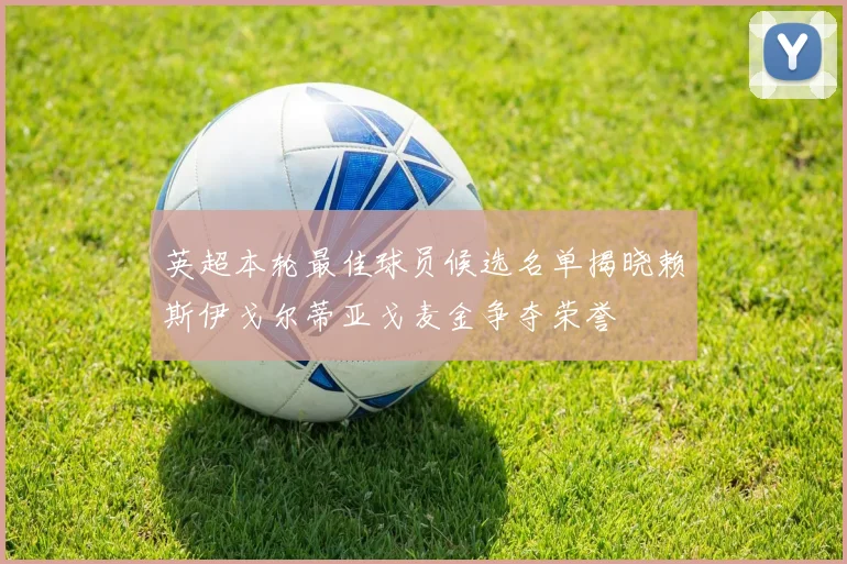 英超本轮最佳球员候选名单揭晓赖斯伊戈尔蒂亚戈麦金争夺荣誉