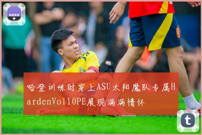哈登训练时穿上ASU太阳魔队专属HardenVol10PE展现满满情怀