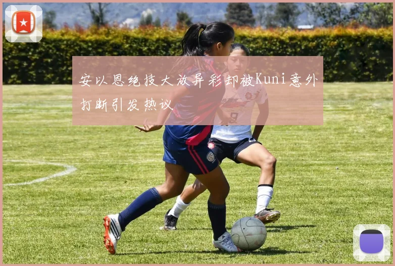 安以恩绝技大放异彩却被Kuni意外打断引发热议